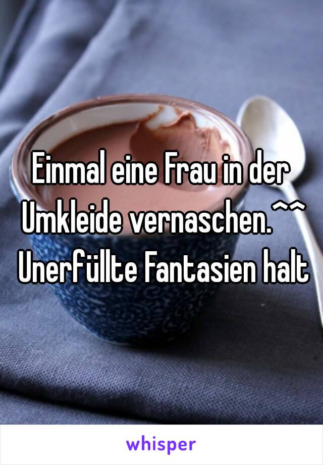 Einmal eine Frau in der Umkleide vernaschen.^^ Unerfüllte Fantasien halt