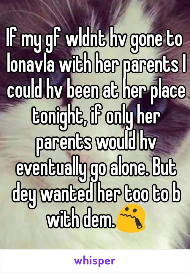 If my gf wldnt hv gone to lonavla with her parents I could hv been at her place tonight, if only her parents would hv eventually go alone. But dey wanted her too to b with dem.😯