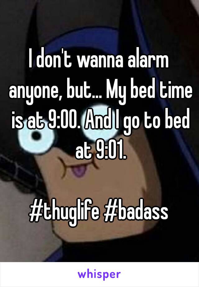 I don't wanna alarm anyone, but... My bed time is at 9:00. And I go to bed at 9:01.

#thuglife #badass