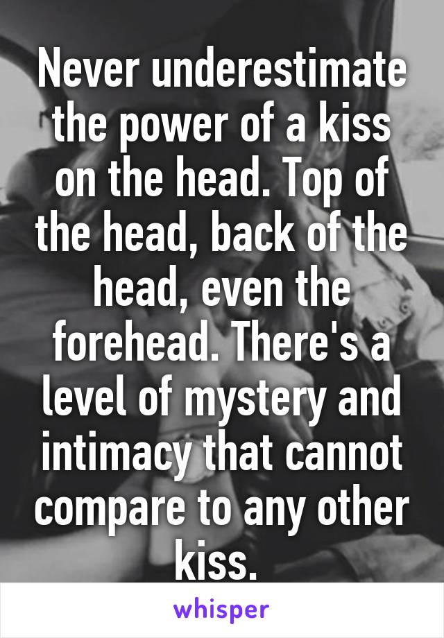 Never underestimate the power of a kiss on the head. Top of the head, back of the head, even the forehead. There's a level of mystery and intimacy that cannot compare to any other kiss. 