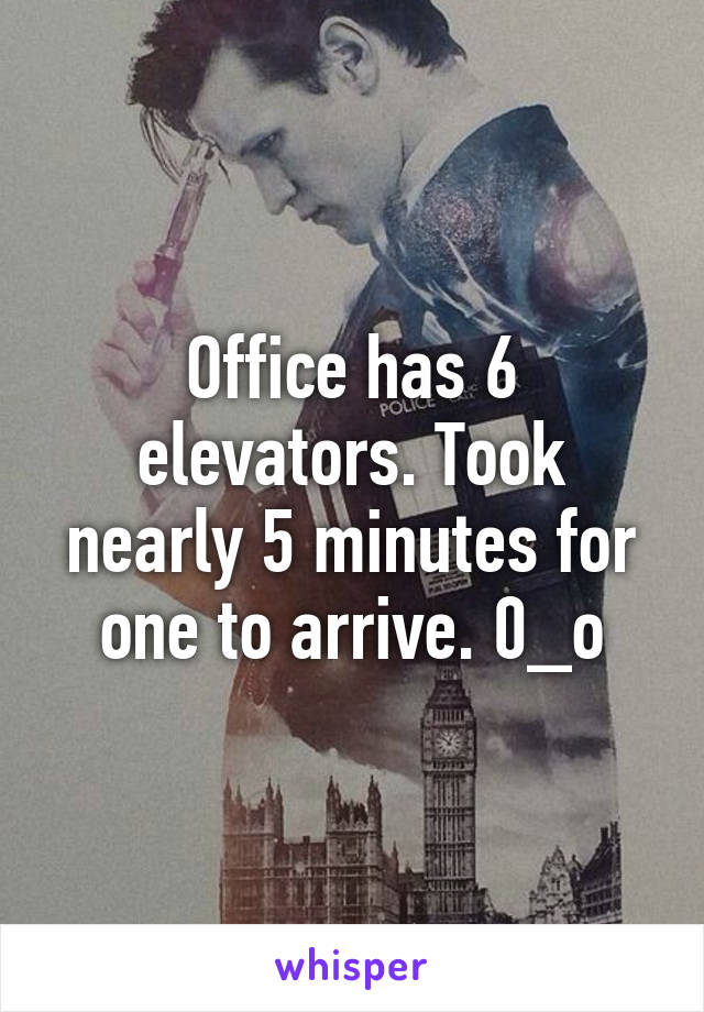 Office has 6 elevators. Took nearly 5 minutes for one to arrive. 0_o