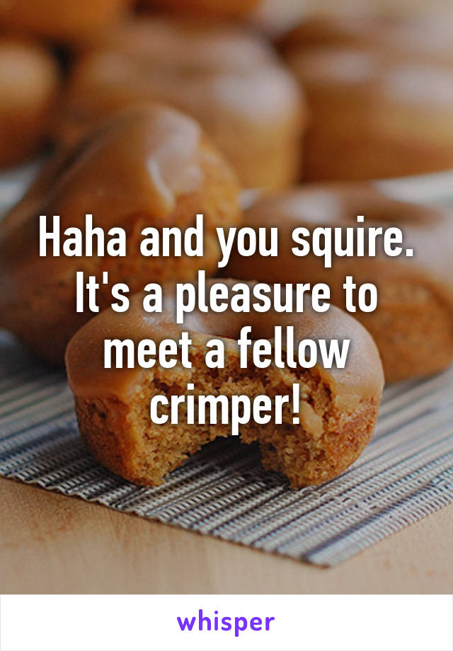 Haha and you squire. It's a pleasure to meet a fellow crimper!