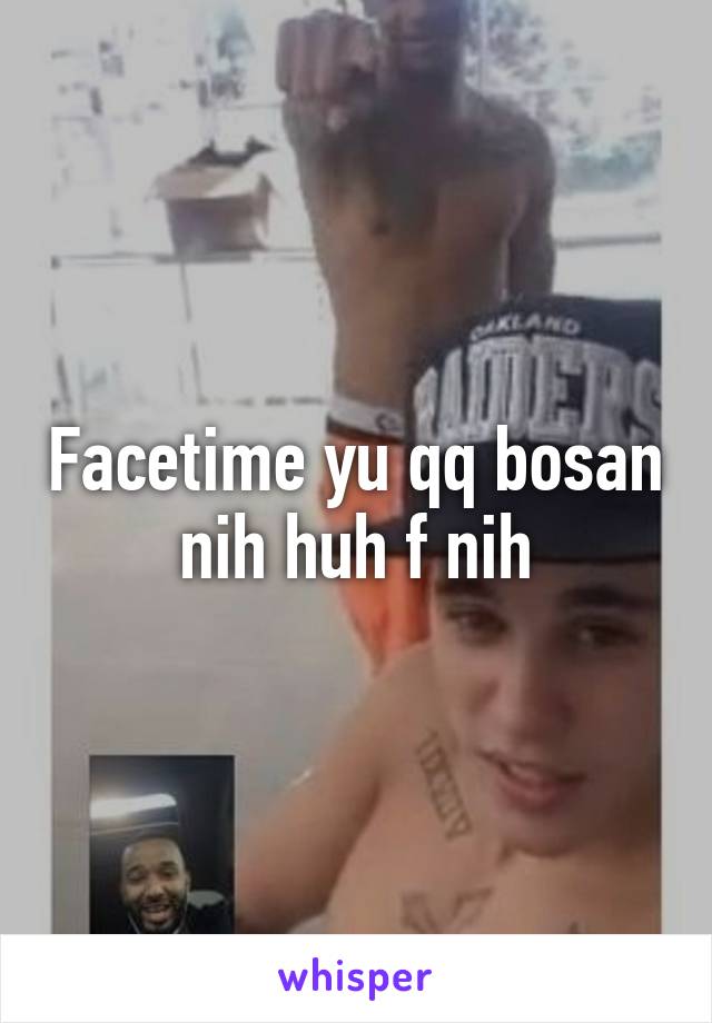 Facetime yu qq bosan nih huh f nih