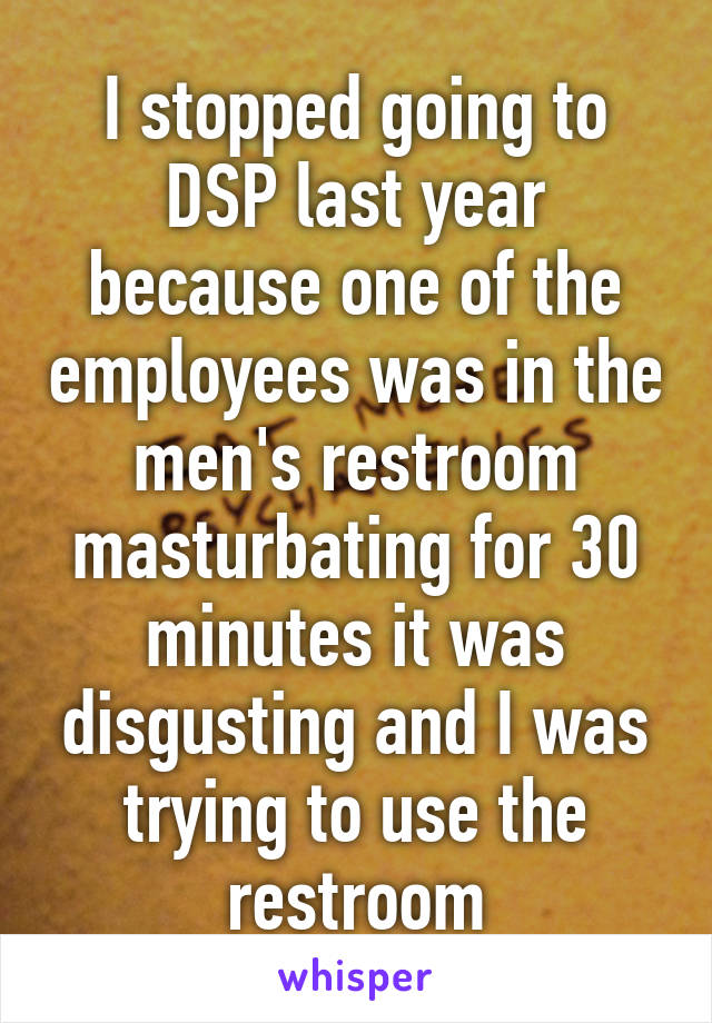 I stopped going to DSP last year because one of the employees was in the men's restroom masturbating for 30 minutes it was disgusting and I was trying to use the restroom