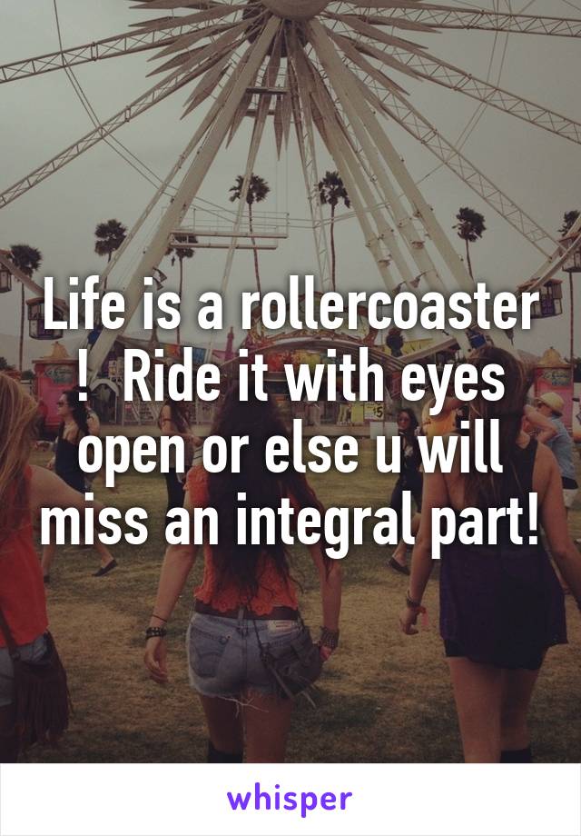 Life is a rollercoaster !  Ride it with eyes open or else u will miss an integral part!