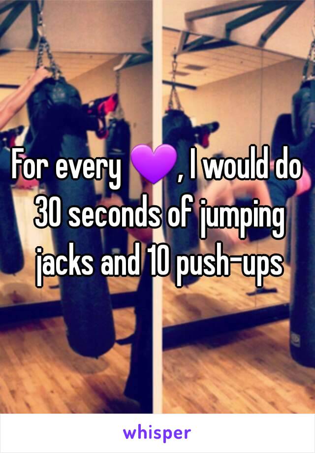 For every 💜, I would do 30 seconds of jumping jacks and 10 push-ups