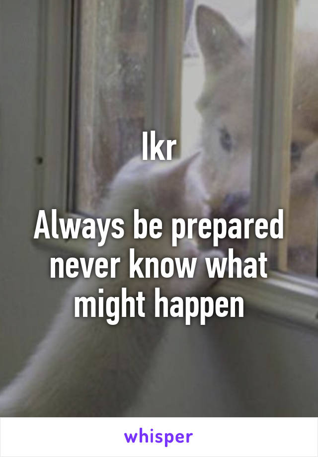 Ikr

Always be prepared never know what might happen