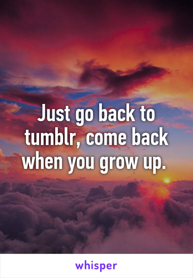 Just go back to tumblr, come back when you grow up. 