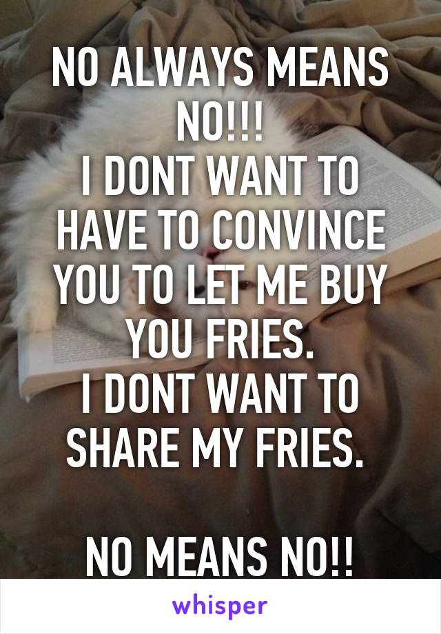 NO ALWAYS MEANS NO!!!
I DONT WANT TO HAVE TO CONVINCE YOU TO LET ME BUY YOU FRIES.
I DONT WANT TO SHARE MY FRIES. 

NO MEANS NO!!