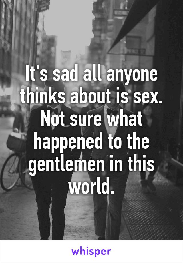 It's sad all anyone thinks about is sex. Not sure what happened to the gentlemen in this world.