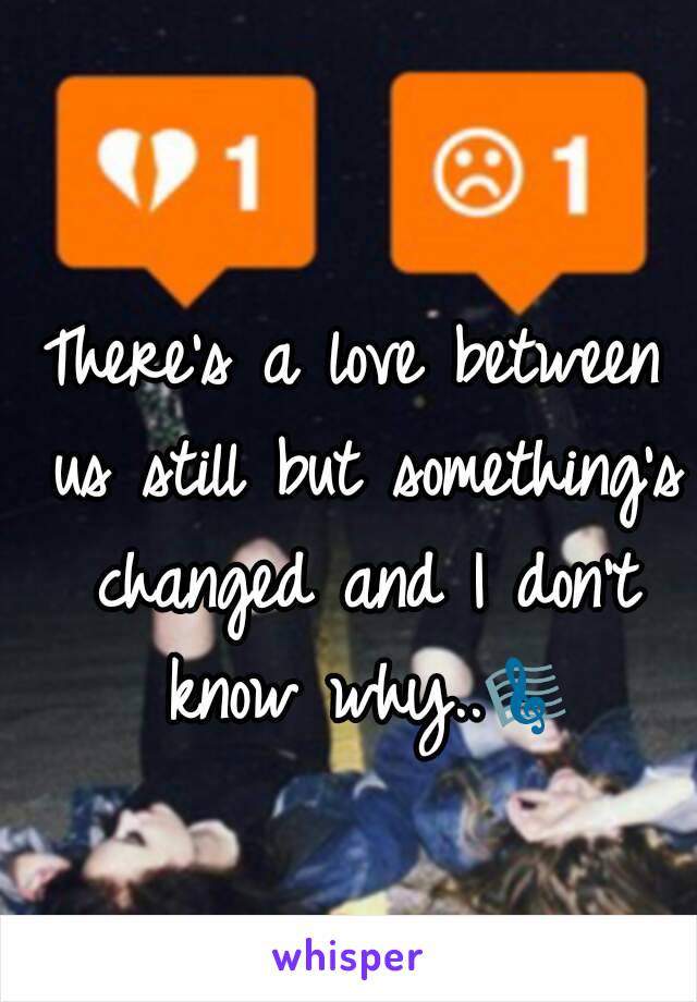 There's a love between us still but something's changed and I don't know why..🎼