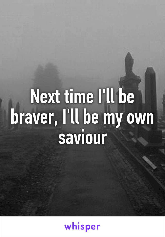 Next time I'll be braver, I'll be my own saviour