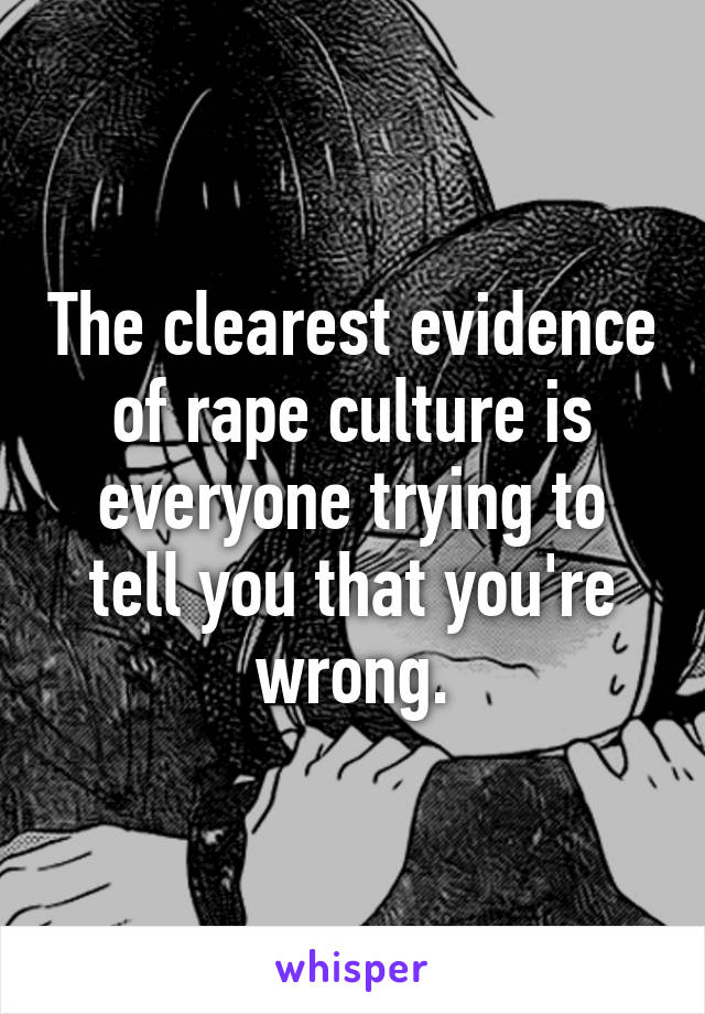 The clearest evidence
of rape culture is
everyone trying to
tell you that you're
wrong.