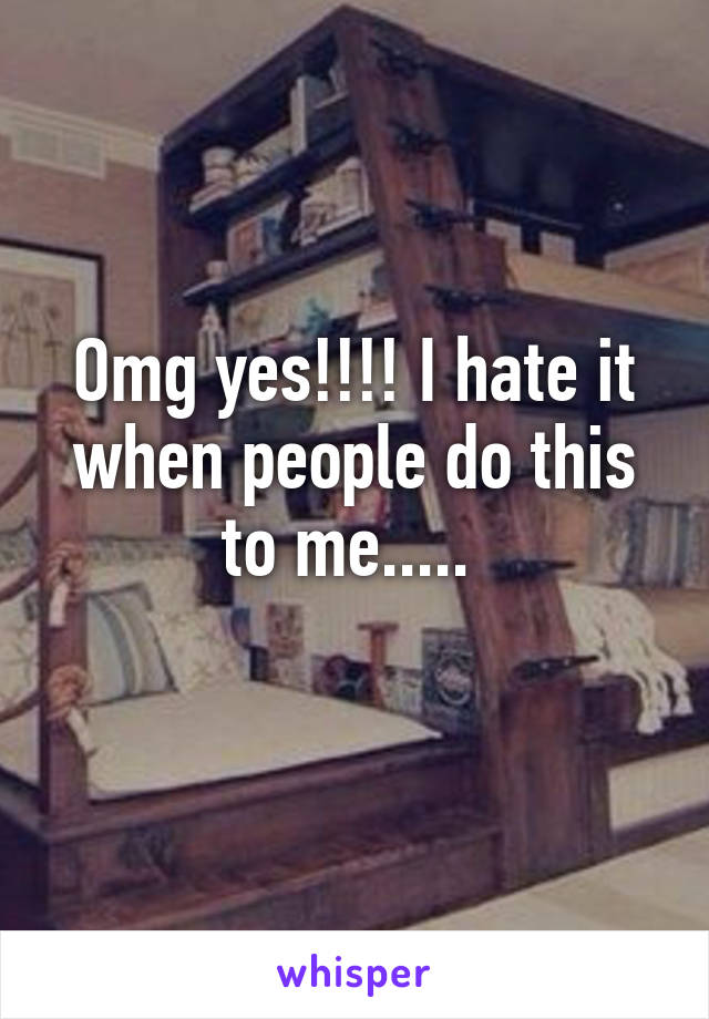 Omg yes!!!! I hate it when people do this to me..... 
