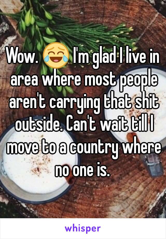 Wow. 😂 I'm glad I live in area where most people aren't carrying that shit outside. Can't wait till I move to a country where no one is. 