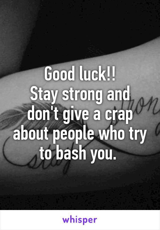 Good luck!!
Stay strong and don't give a crap about people who try to bash you. 