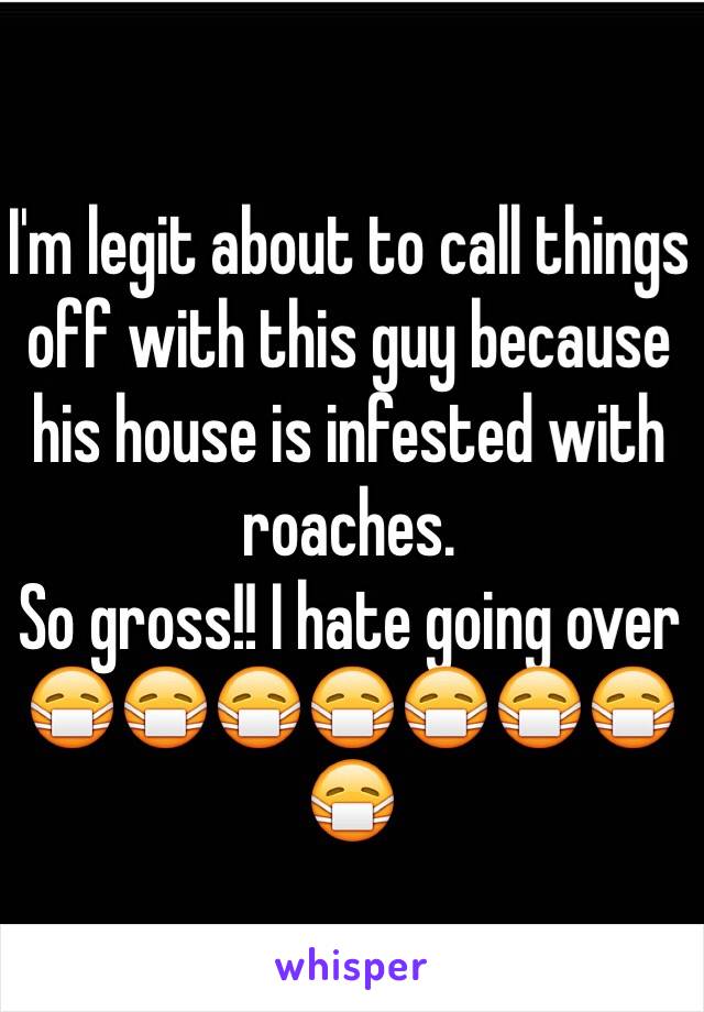 I'm legit about to call things off with this guy because his house is infested with roaches.
So gross!! I hate going over
😷😷😷😷😷😷😷😷