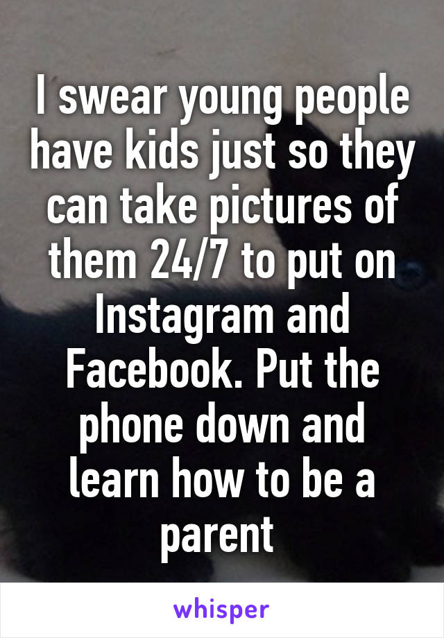 I swear young people have kids just so they can take pictures of them 24/7 to put on Instagram and Facebook. Put the phone down and learn how to be a parent 