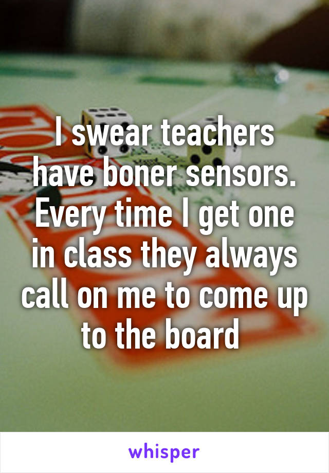 I swear teachers have boner sensors.
Every time I get one in class they always call on me to come up to the board 