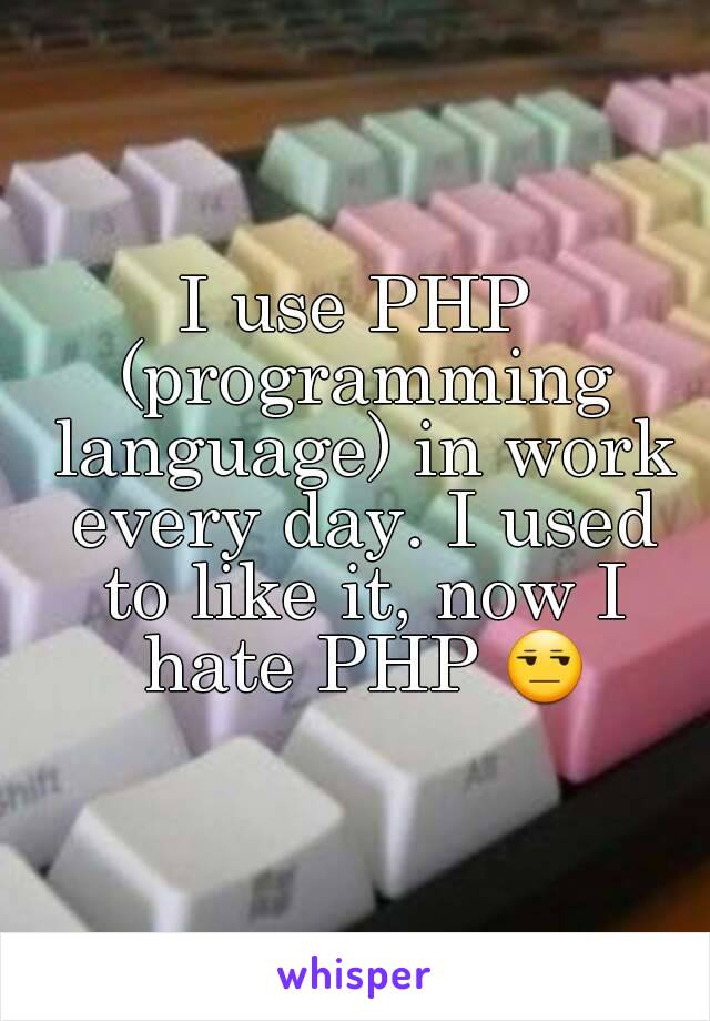 I use PHP (programming language) in work every day. I used to like it, now I hate PHP 😒