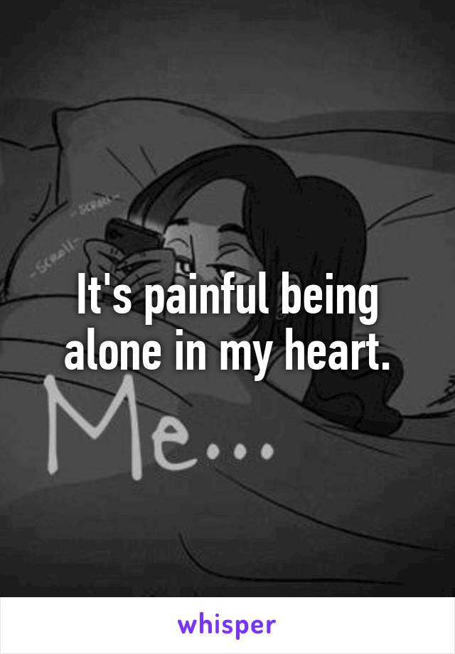 It's painful being alone in my heart.