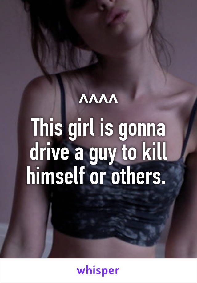 ^^^^
This girl is gonna drive a guy to kill himself or others. 