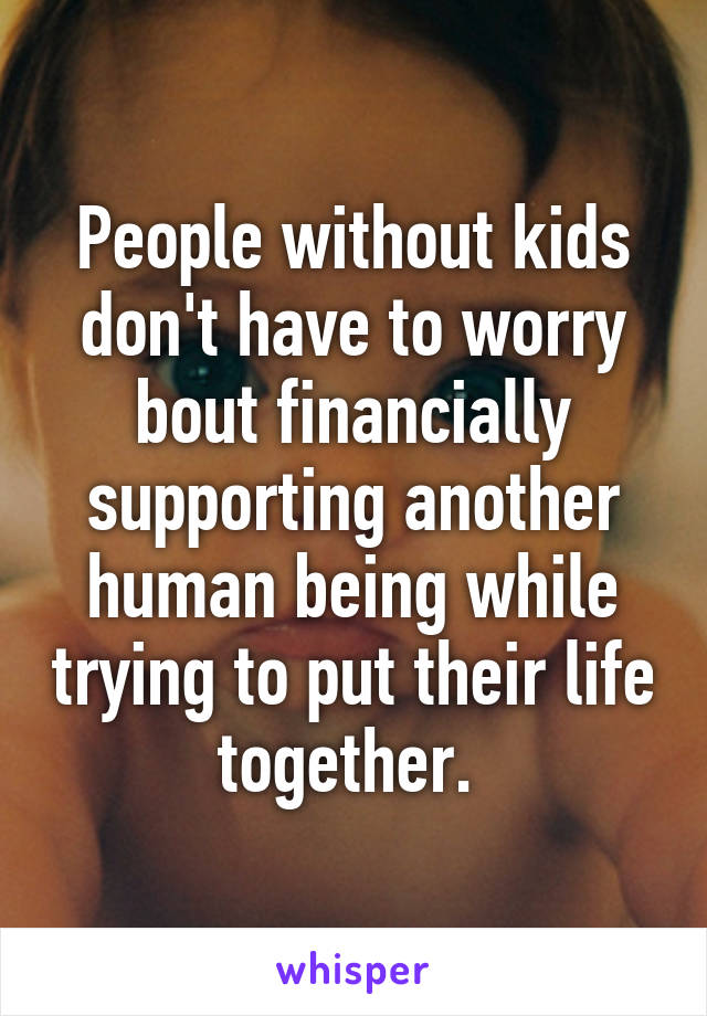 People without kids don't have to worry bout financially supporting another human being while trying to put their life together. 