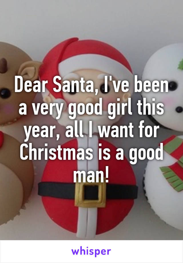 Dear Santa, I've been a very good girl this year, all I want for Christmas is a good man!