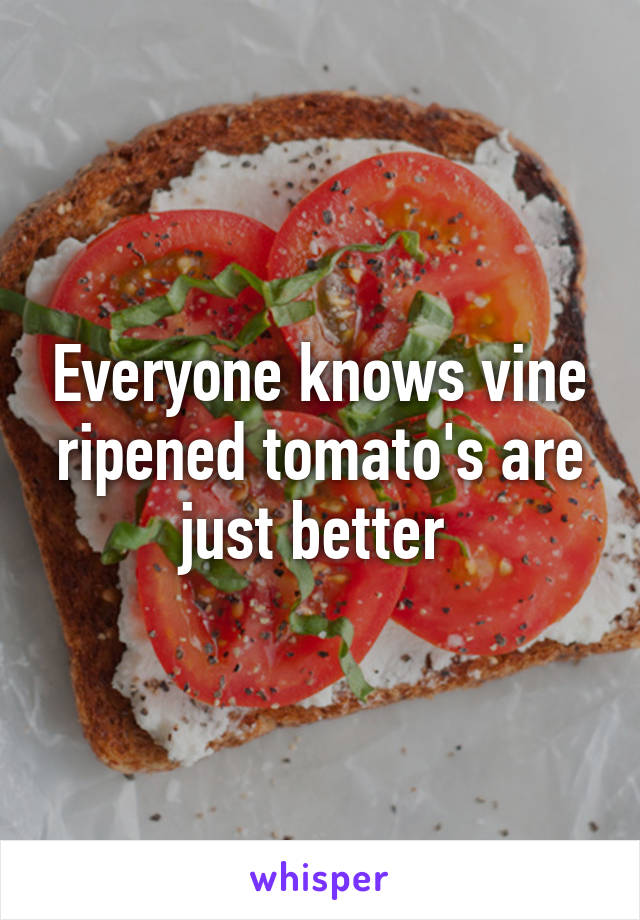 Everyone knows vine ripened tomato's are just better 