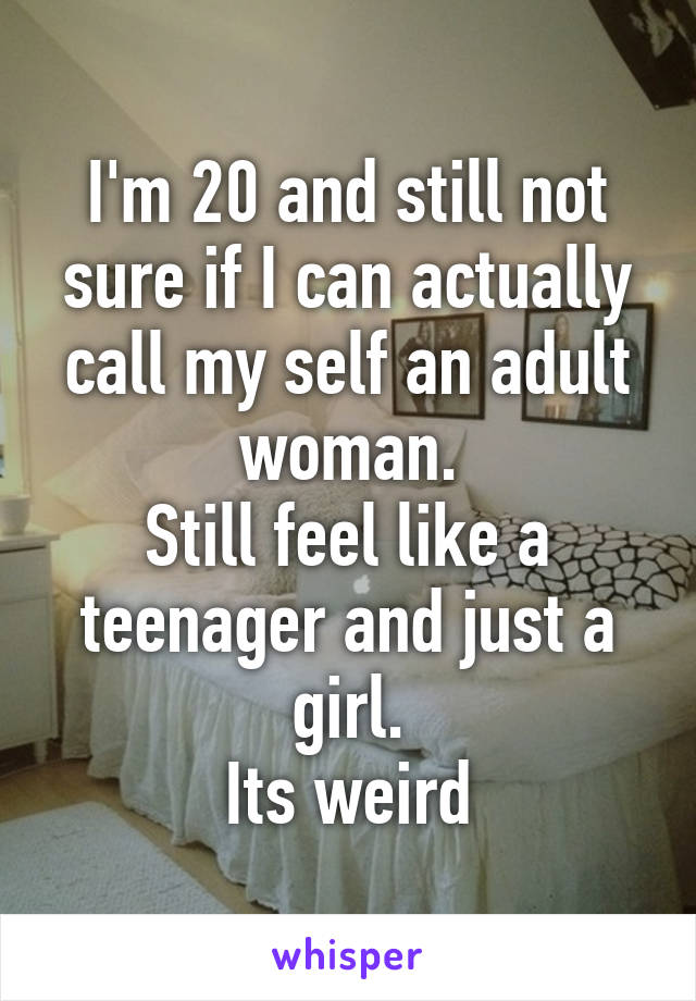 I'm 20 and still not sure if I can actually call my self an adult woman.
Still feel like a teenager and just a girl.
Its weird