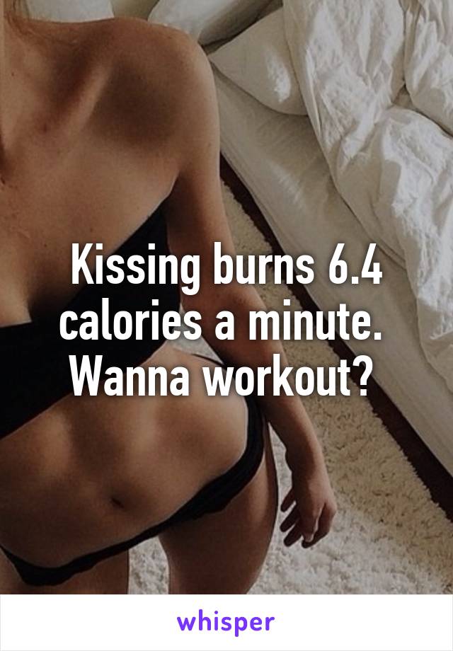 Kissing burns 6.4 calories a minute. 
Wanna workout? 