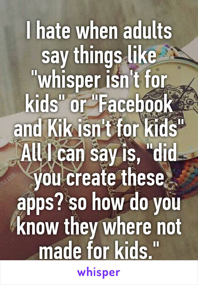 I hate when adults say things like "whisper isn't for kids" or "Facebook and Kik isn't for kids"
All I can say is, "did you create these apps? so how do you know they where not made for kids."