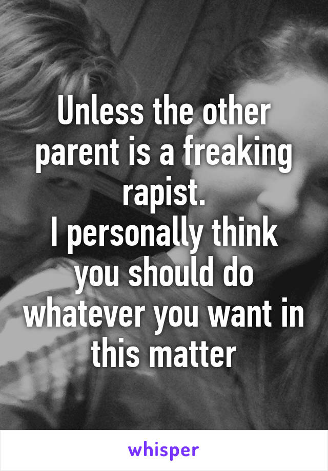 Unless the other parent is a freaking rapist.
I personally think you should do whatever you want in this matter