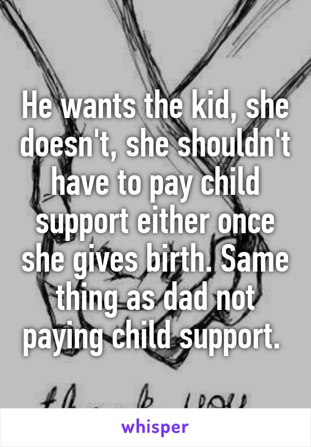 He wants the kid, she doesn't, she shouldn't have to pay child support either once she gives birth. Same thing as dad not paying child support. 