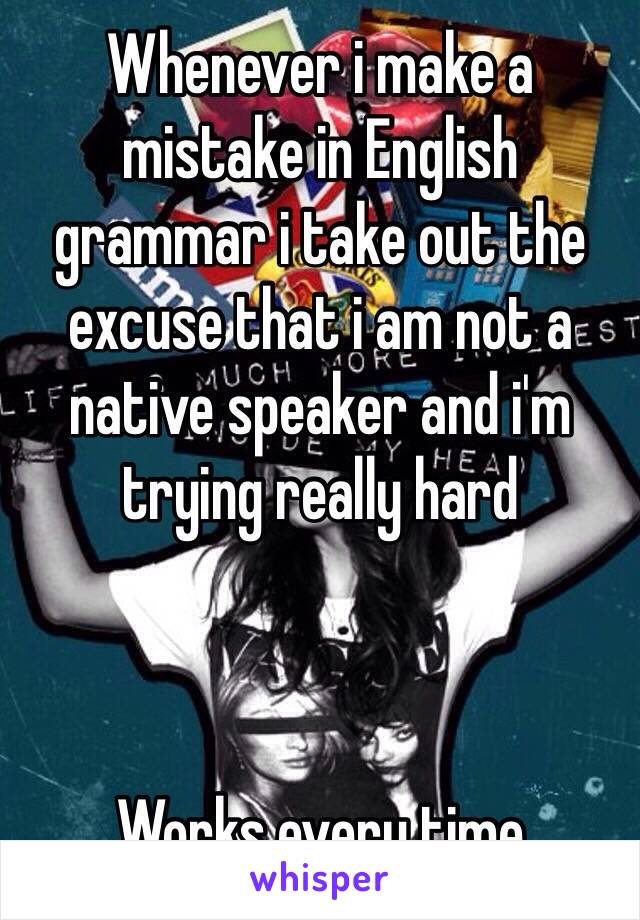 Whenever i make a mistake in English grammar i take out the excuse that i am not a native speaker and i'm trying really hard



Works every time 