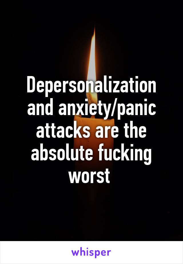 Depersonalization and anxiety/panic attacks are the absolute fucking worst 