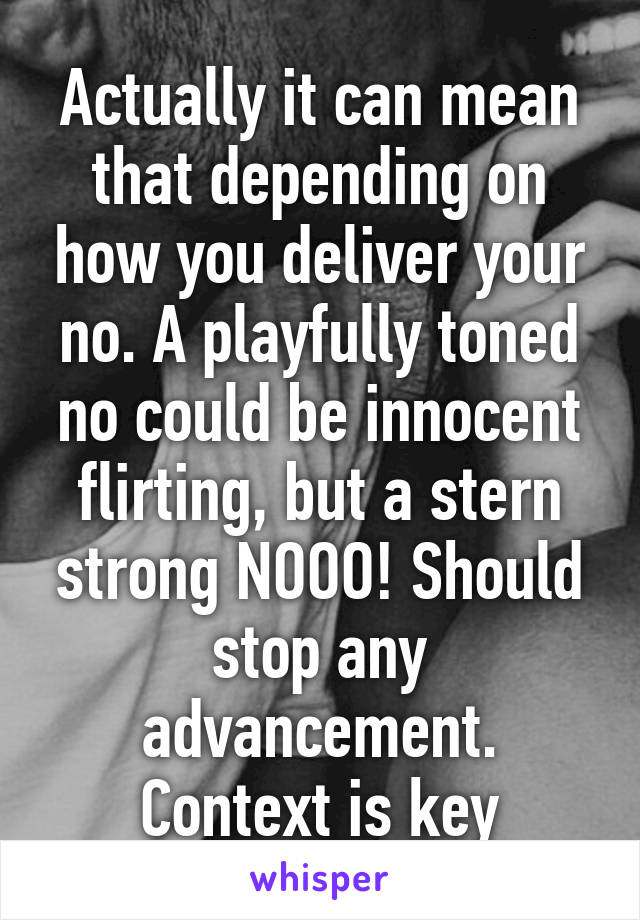 Actually it can mean that depending on how you deliver your no. A playfully toned no could be innocent flirting, but a stern strong NOOO! Should stop any advancement. Context is key