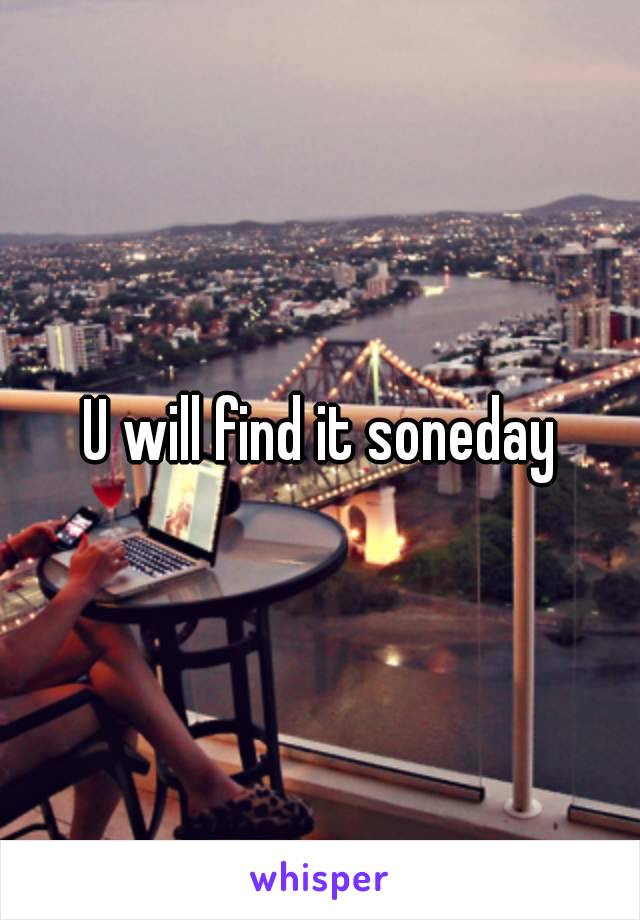 U will find it soneday