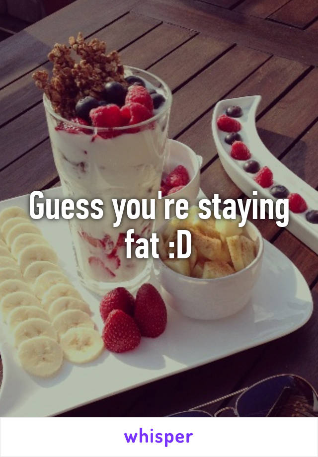 Guess you're staying fat :D