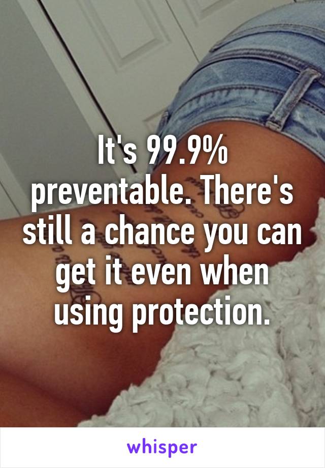 It's 99.9% preventable. There's still a chance you can get it even when using protection.