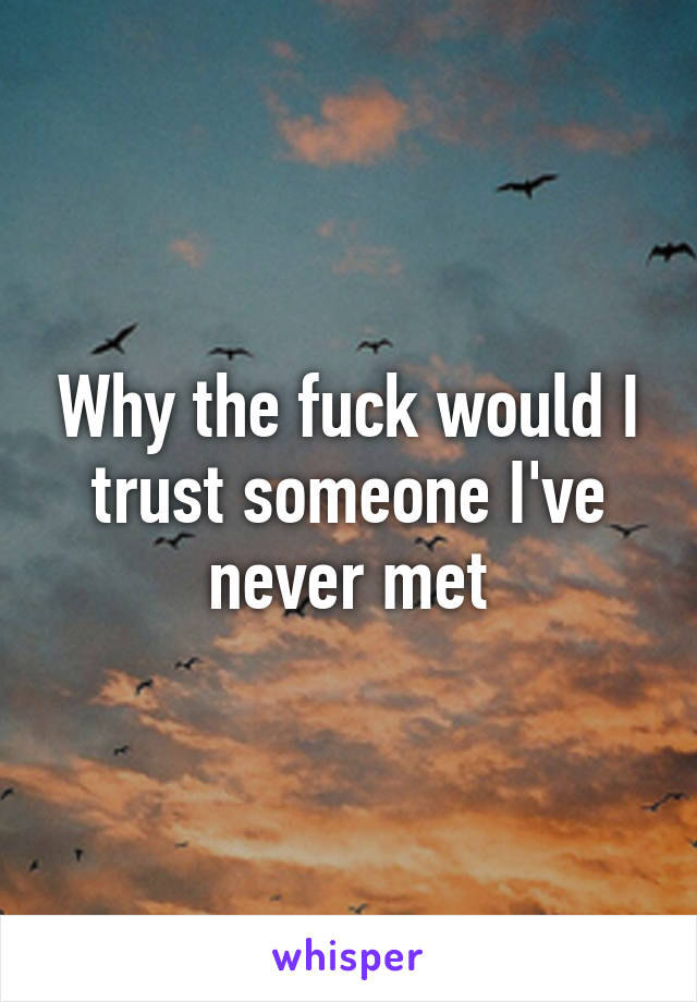 Why the fuck would I trust someone I've never met