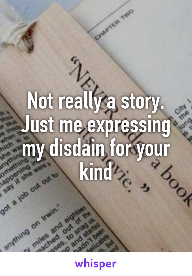 Not really a story. Just me expressing my disdain for your kind