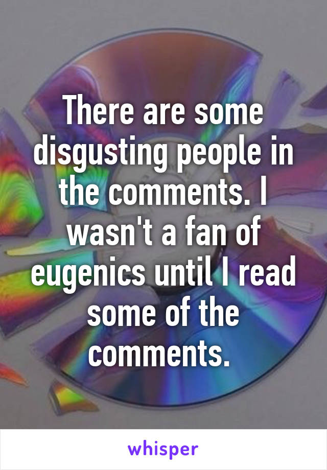 There are some disgusting people in the comments. I wasn't a fan of eugenics until I read some of the comments. 