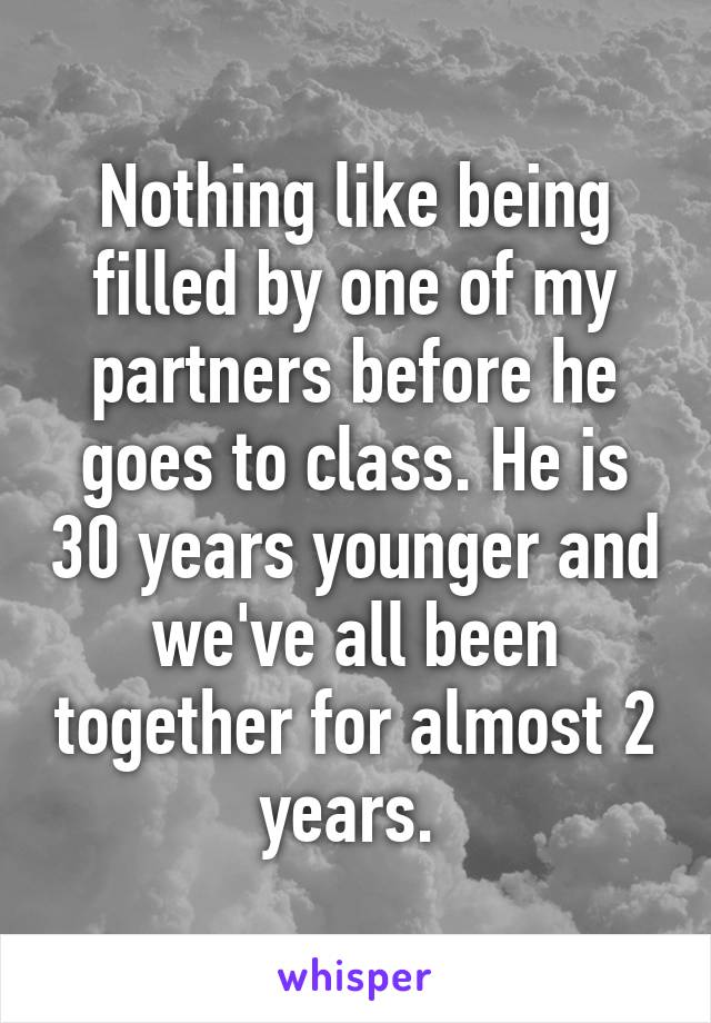 Nothing like being filled by one of my partners before he goes to class. He is 30 years younger and we've all been together for almost 2 years. 