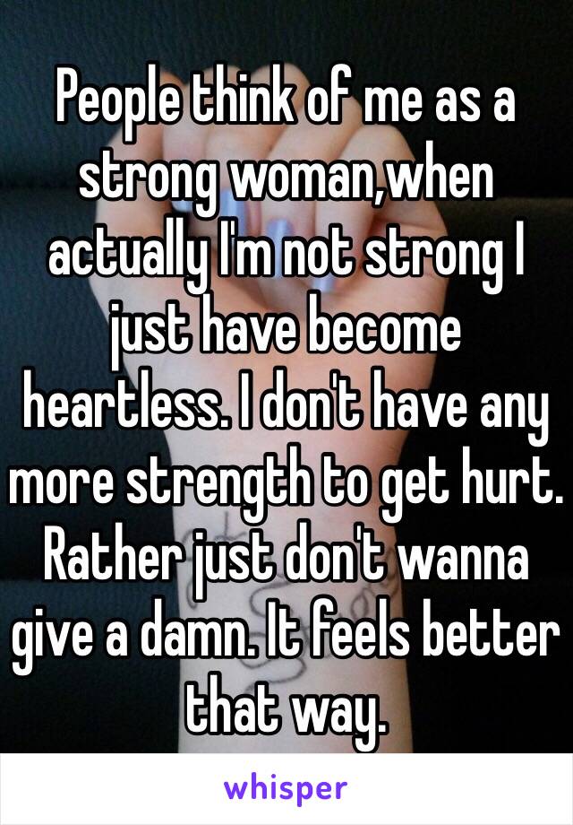 People think of me as a strong woman,when actually I'm not strong I just have become heartless. I don't have any more strength to get hurt. Rather just don't wanna give a damn. It feels better that way. 