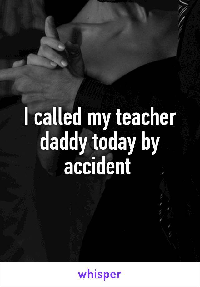 I called my teacher daddy today by accident 