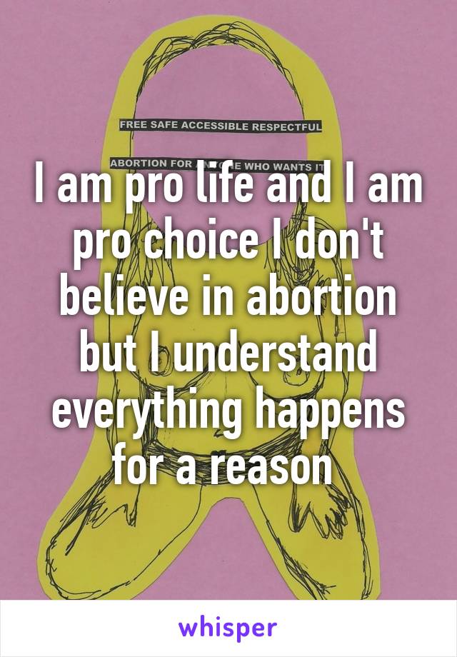 I am pro life and I am pro choice I don't believe in abortion but I understand everything happens for a reason 