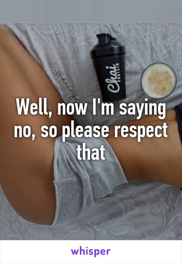 Well, now I'm saying no, so please respect that