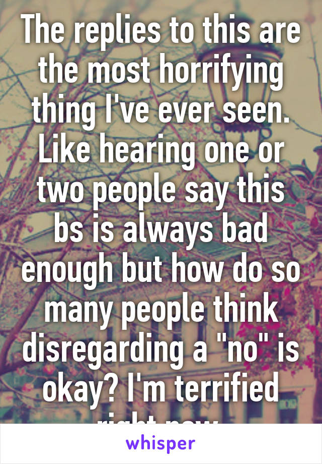 The replies to this are the most horrifying thing I've ever seen. Like hearing one or two people say this bs is always bad enough but how do so many people think disregarding a "no" is okay? I'm terrified right now.