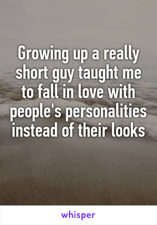 Growing up a really short guy taught me to fall in love with people's personalities instead of their looks

 